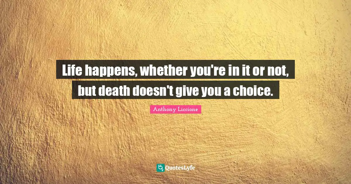Life happens, whether you're in it or not, but death doesn't give you a choice.