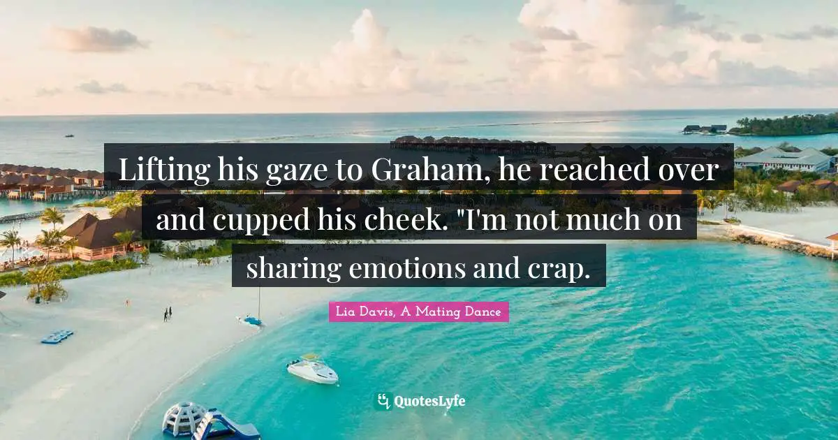 Mating Quotes: "Lifting his gaze to Graham, he reached over and cupped his cheek. "I'm not much on sharing emotions and crap."