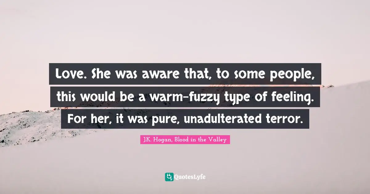 Love. She was aware that, to some people, this would be a warm-fuzzy type of feeling. For her, it was pure, unadulterated terror.