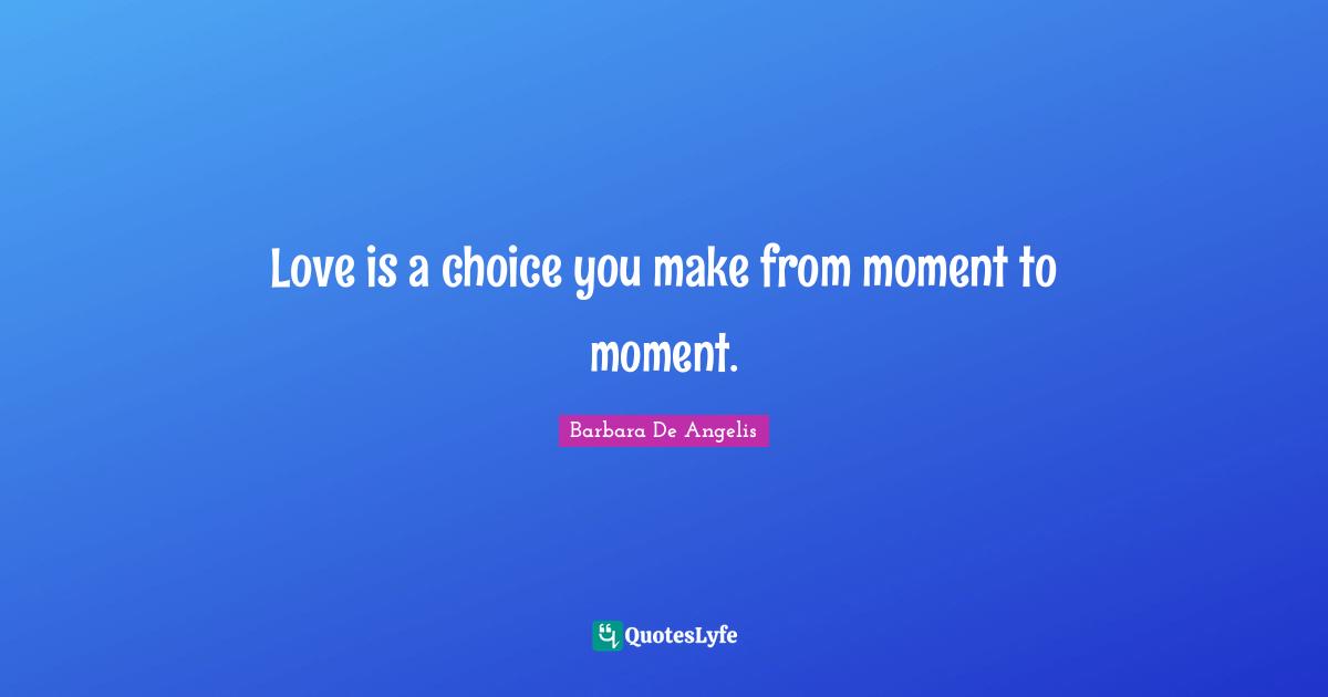 Love is a choice you make from moment to moment.