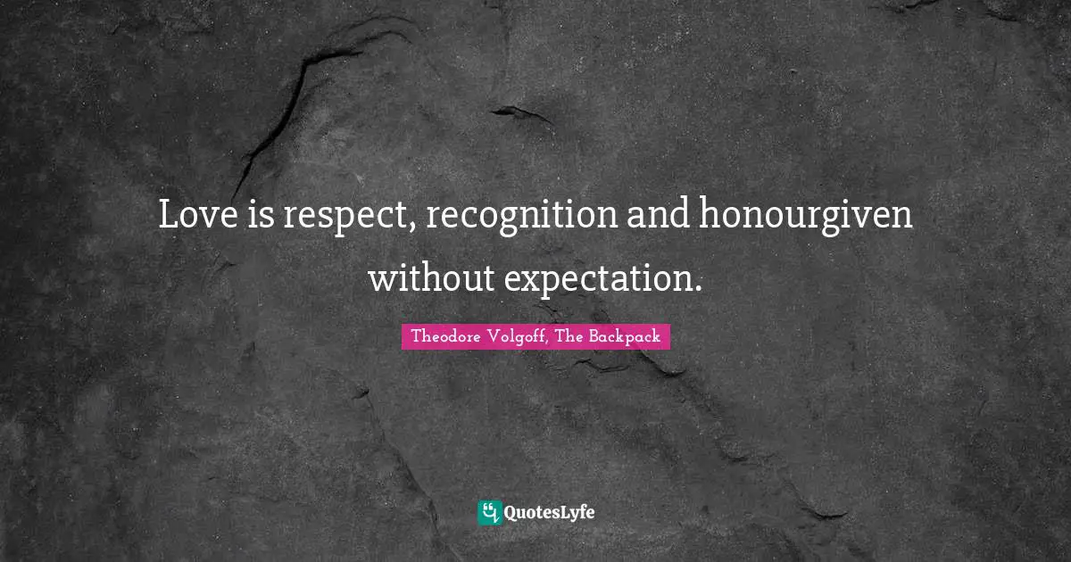 Love is respect, recognition and honourgiven without expectation.