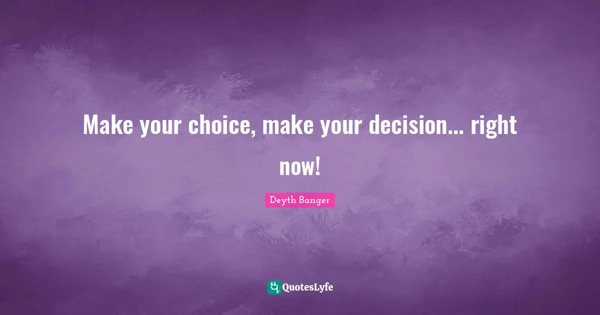 Make your choice, make your decision... right now!