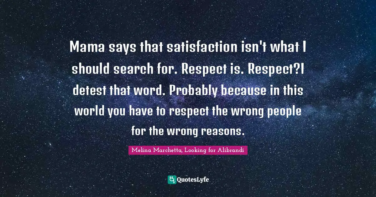 Mama says that satisfaction isn't what I should search for. Respect is. Respect?I detest that word. Probably because in this world you have to respect the wrong people for the wrong reasons.
