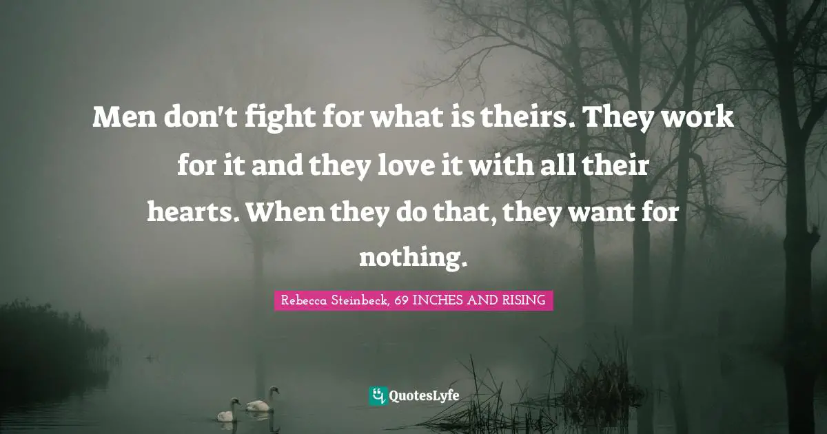 Men don't fight for what is theirs. They work for it and they love it with all their hearts. When they do that, they want for nothing.