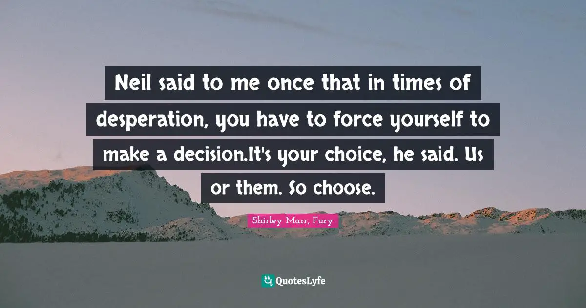 Neil said to me once that in times of desperation, you have to force yourself to make a decision.It's your choice, he said. Us or them. So choose.