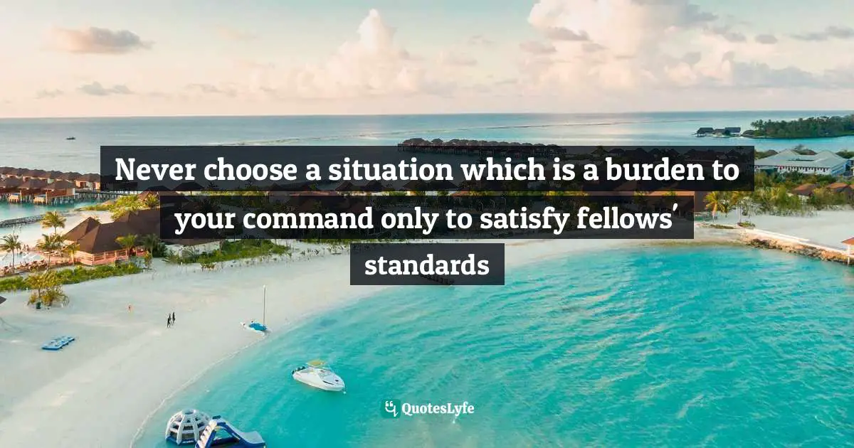 Never choose a situation which is a burden to your command only to satisfy fellows' standards