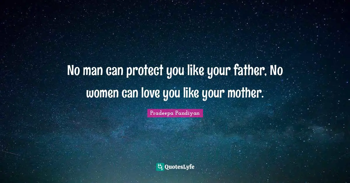 No man can protect you like your father, No women can love you like your mother.