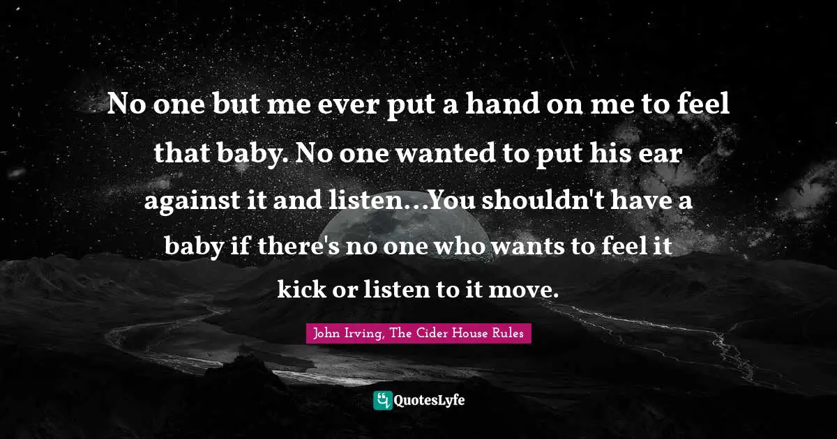 No one but me ever put a hand on me to feel that baby. No one wanted to put his ear against it and listen...You shouldn't have a baby if there's no one who wants to feel it kick or listen to it move.
