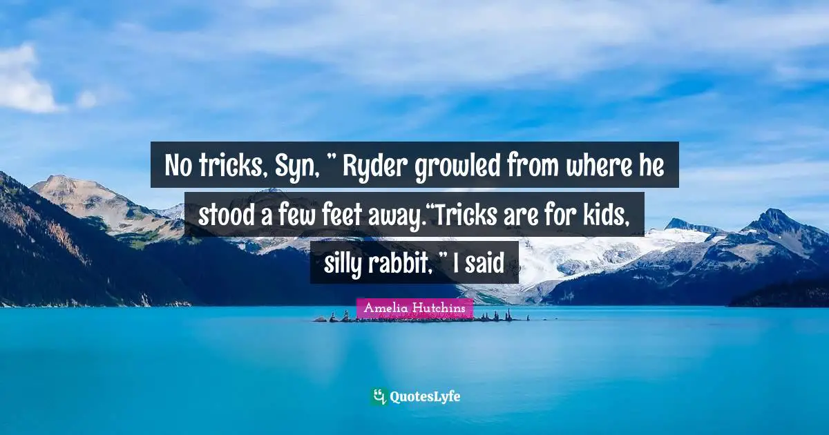 No tricks, Syn, ” Ryder growled from where he stood a few feet away.“Tricks are for kids, silly rabbit, ” I said