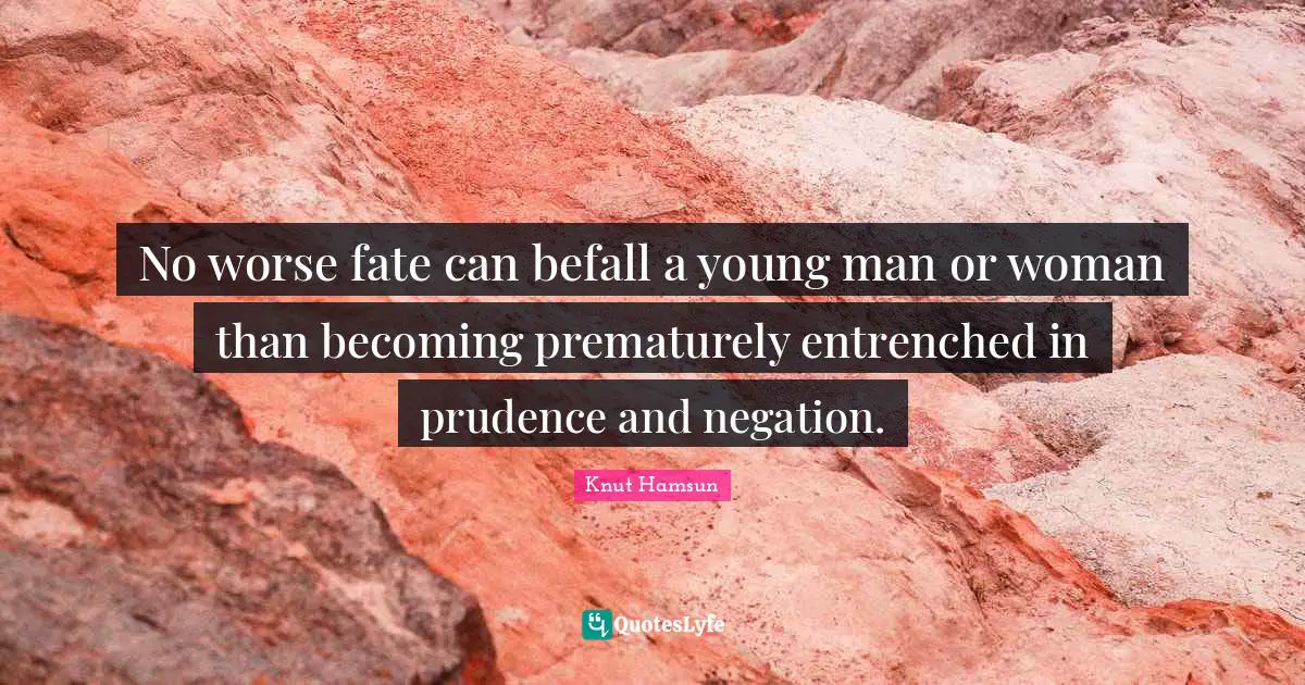 No worse fate can befall a young man or woman than becoming prematurely entrenched in prudence and negation.