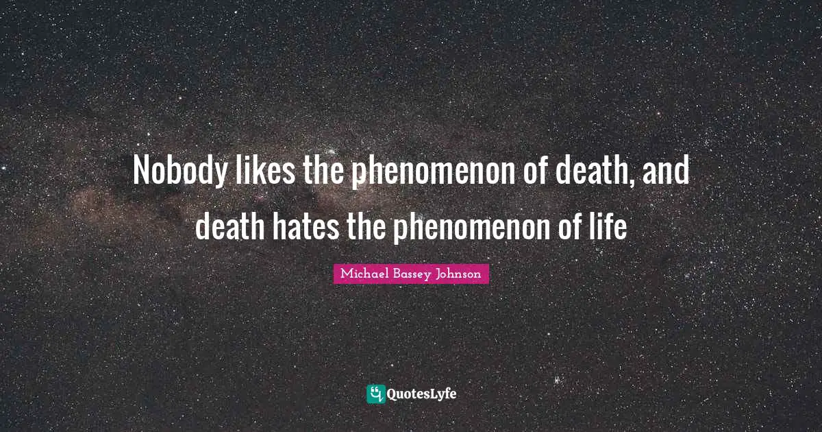 Nobody likes the phenomenon of death, and death hates the phenomenon of life