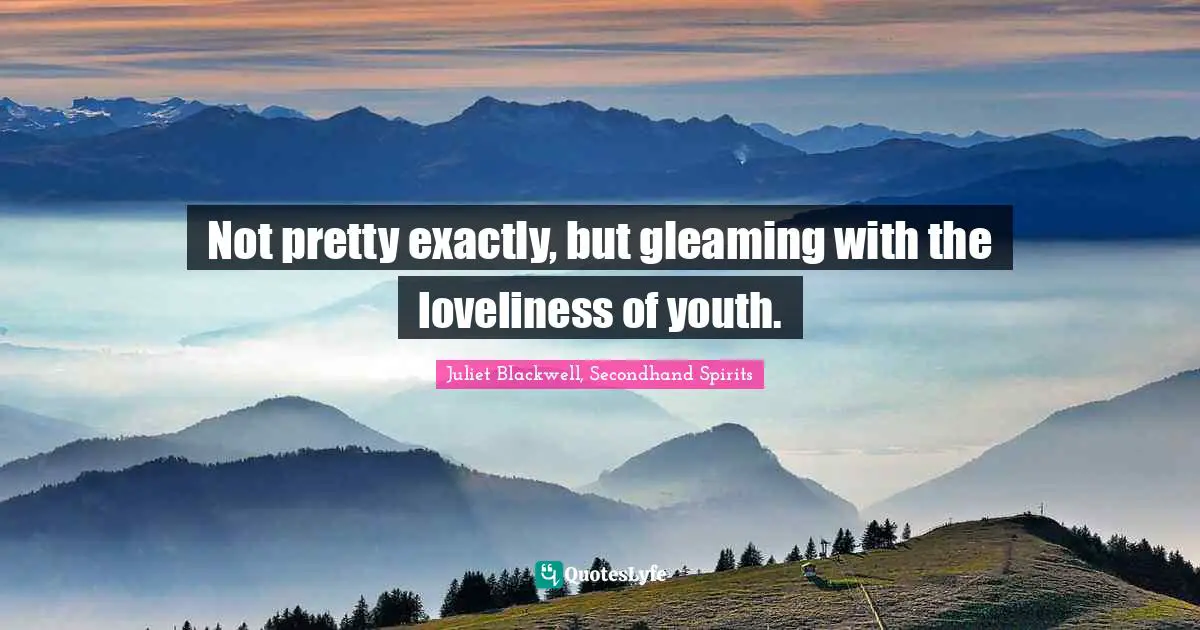 Not pretty exactly, but gleaming with the loveliness of youth.