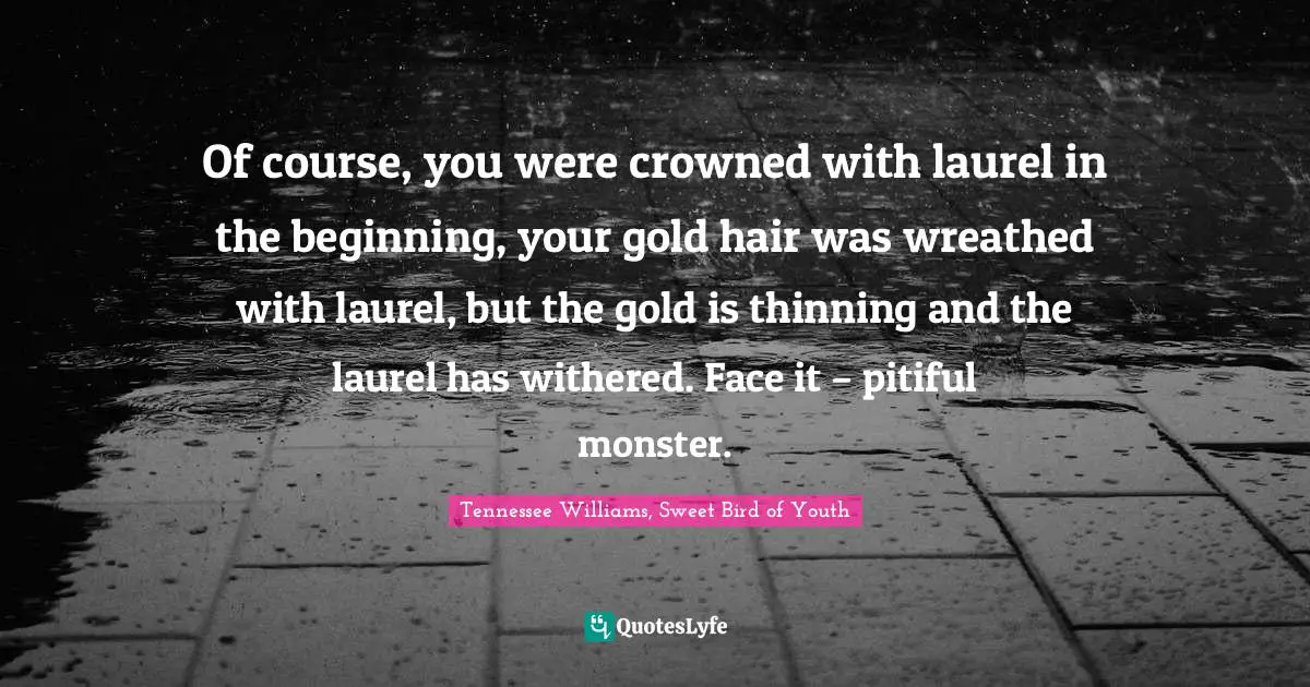 Of course, you were crowned with laurel in the beginning, your gold hair was wreathed with laurel, but the gold is thinning and the laurel has withered. Face it – pitiful monster.