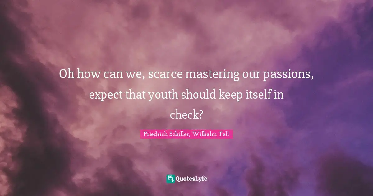 Oh how can we, scarce mastering our passions, expect that youth should keep itself in check?