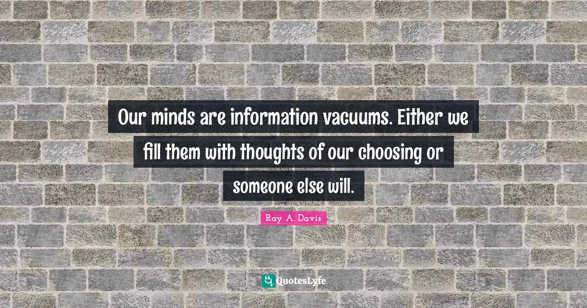 Our minds are information vacuums. Either we fill them with thoughts of our choosing or someone else will.
