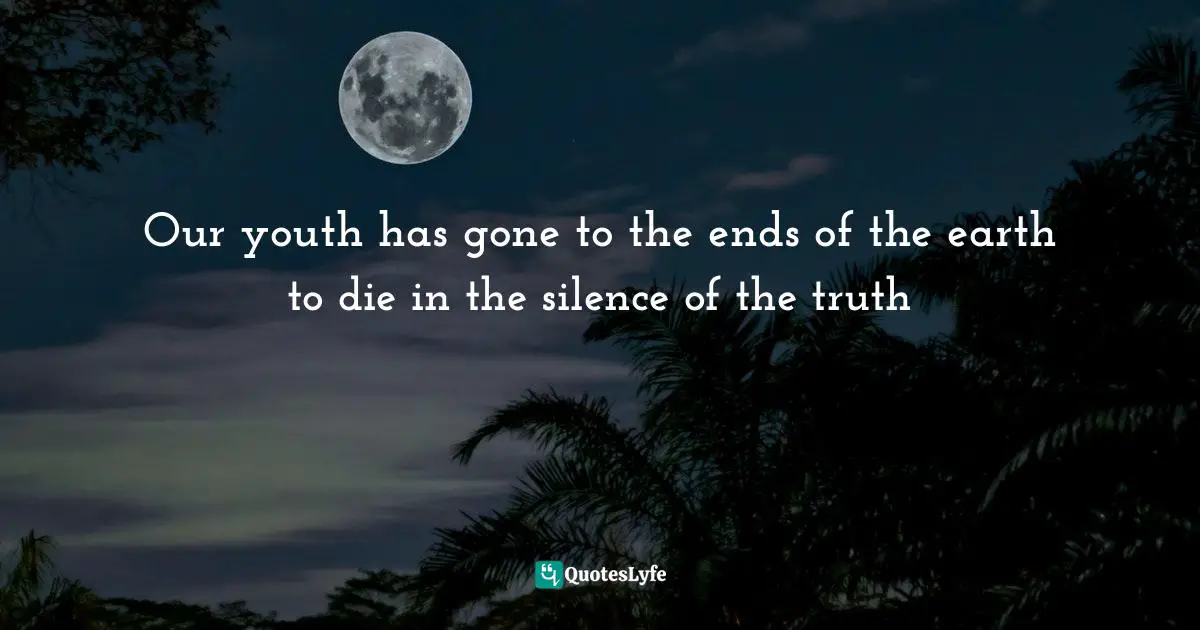 Our youth has gone to the ends of the earth to die in the silence of the truth