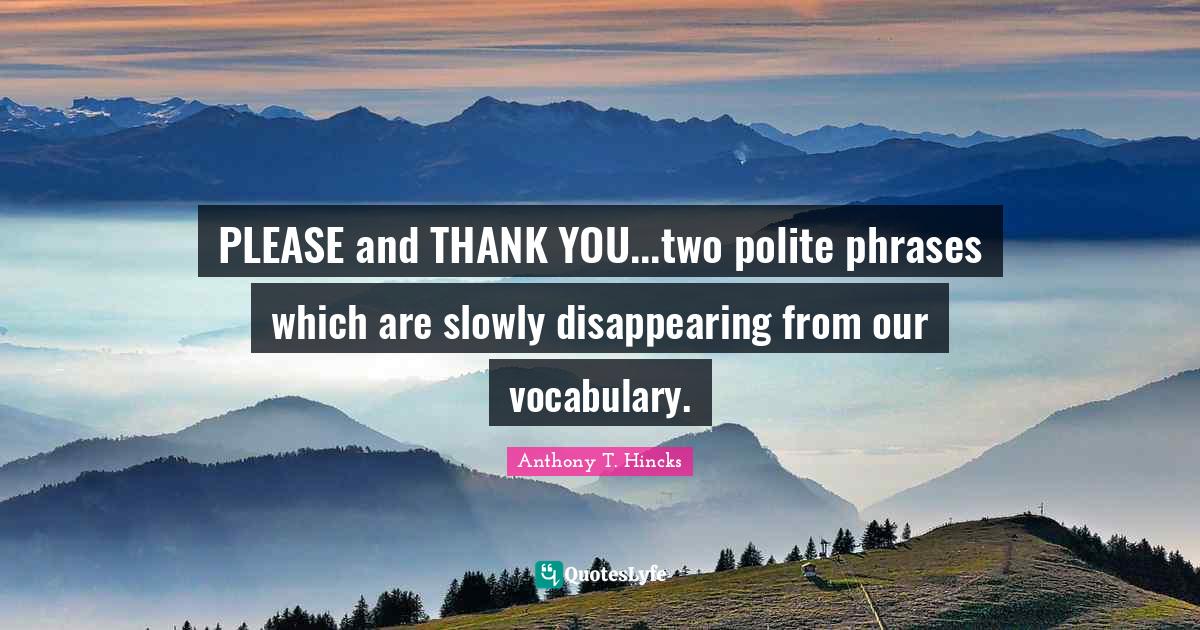 PLEASE and THANK YOU...two polite phrases which are slowly disappearing from our vocabulary.