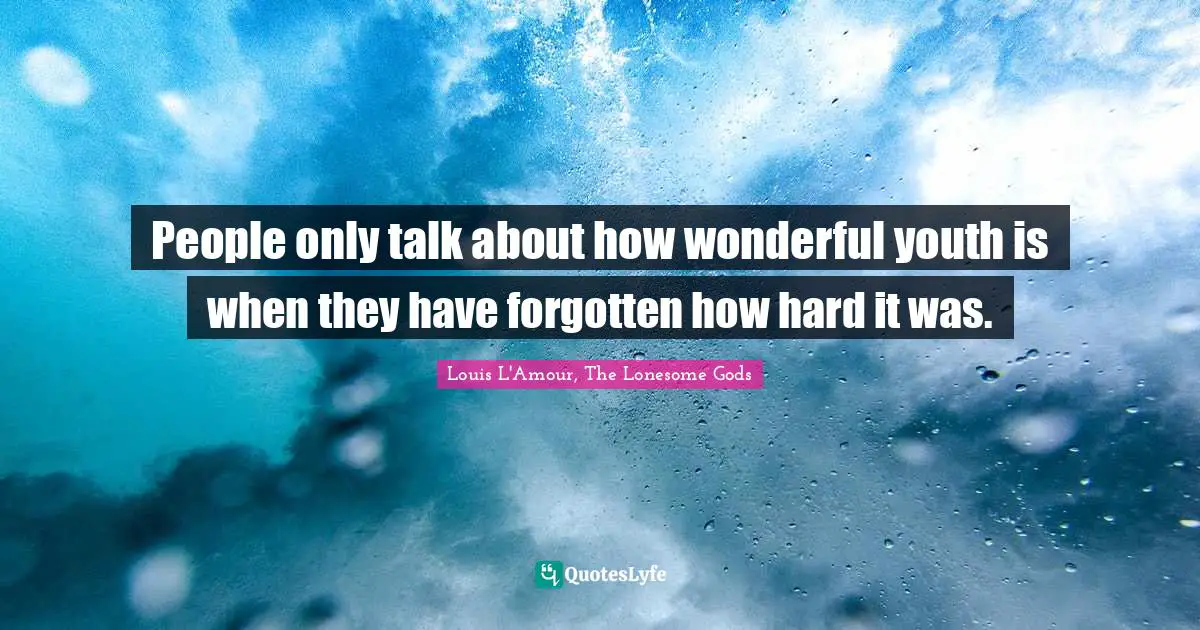 People only talk about how wonderful youth is when they have forgotten how hard it was.