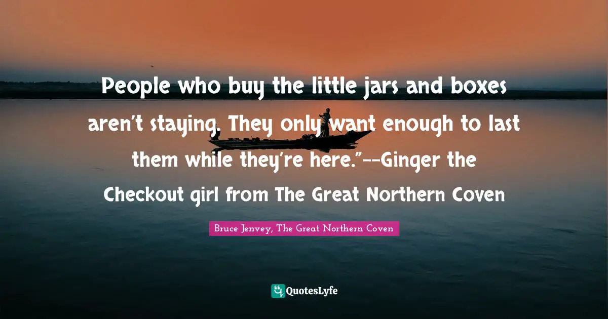 People who buy the little jars and boxes aren’t staying. They only want enough to last them while they’re here.”--Ginger the Checkout girl from The Great Northern Coven