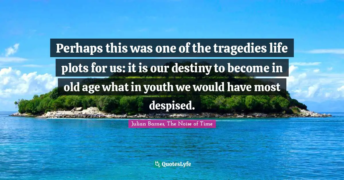 Perhaps this was one of the tragedies life plots for us: it is our destiny to become in old age what in youth we would have most despised.