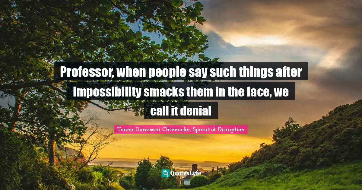 Professor, when people say such things after impossibility smacks them in the face, we call it denial