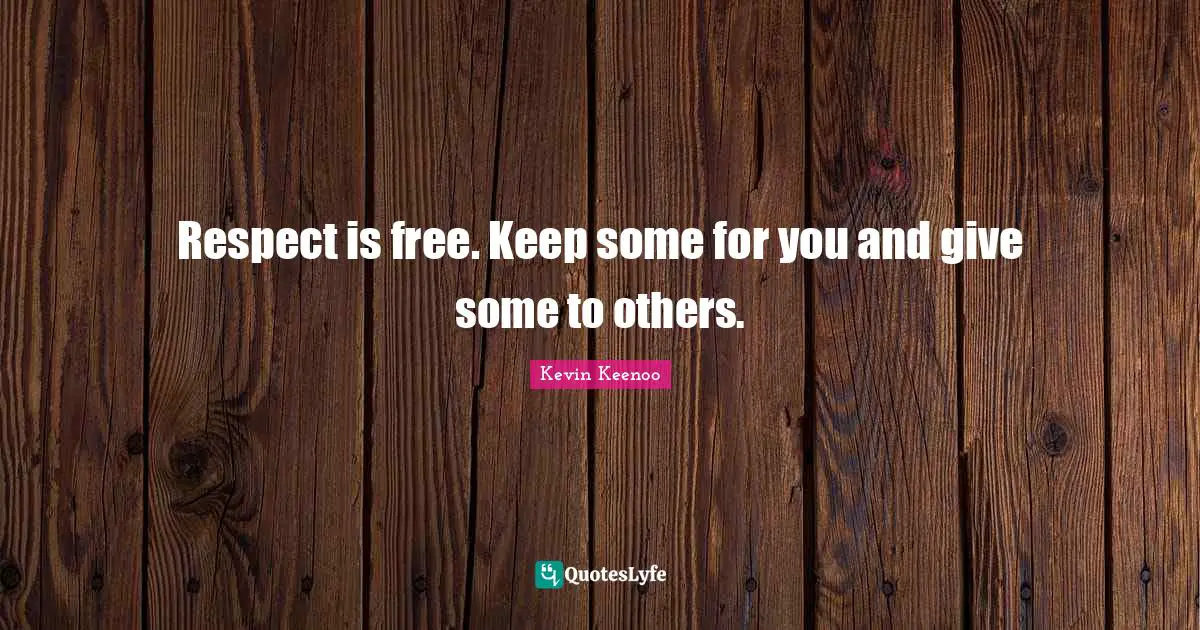 Respect is free. Keep some for you and give some to others.