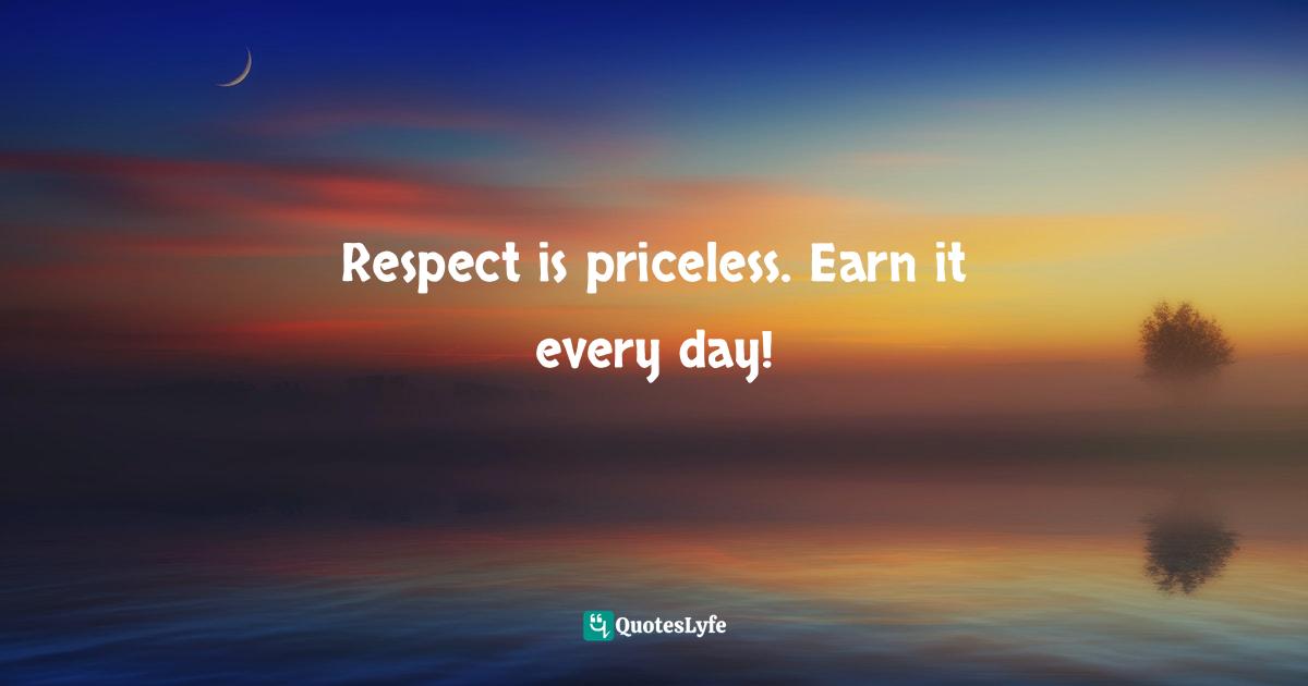 So Are Others! Quotes: "Respect is priceless. Earn it every day!"