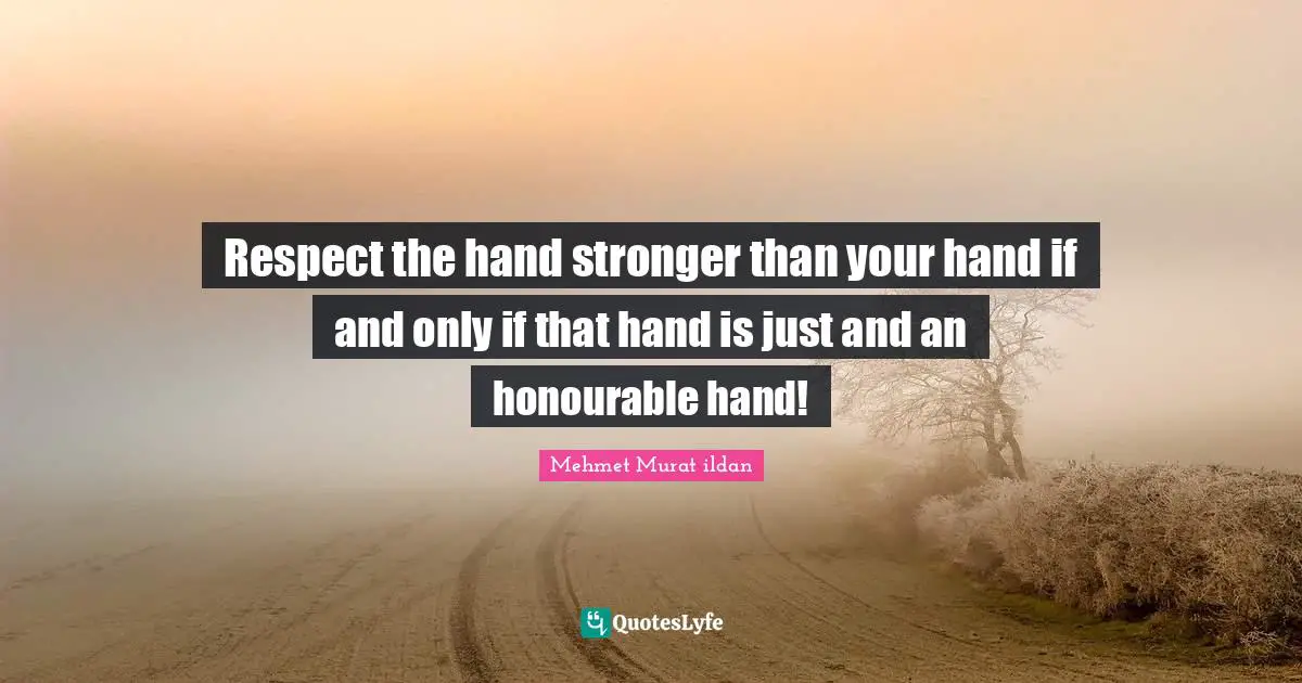 Respect the hand stronger than your hand if and only if that hand is just and an honourable hand!