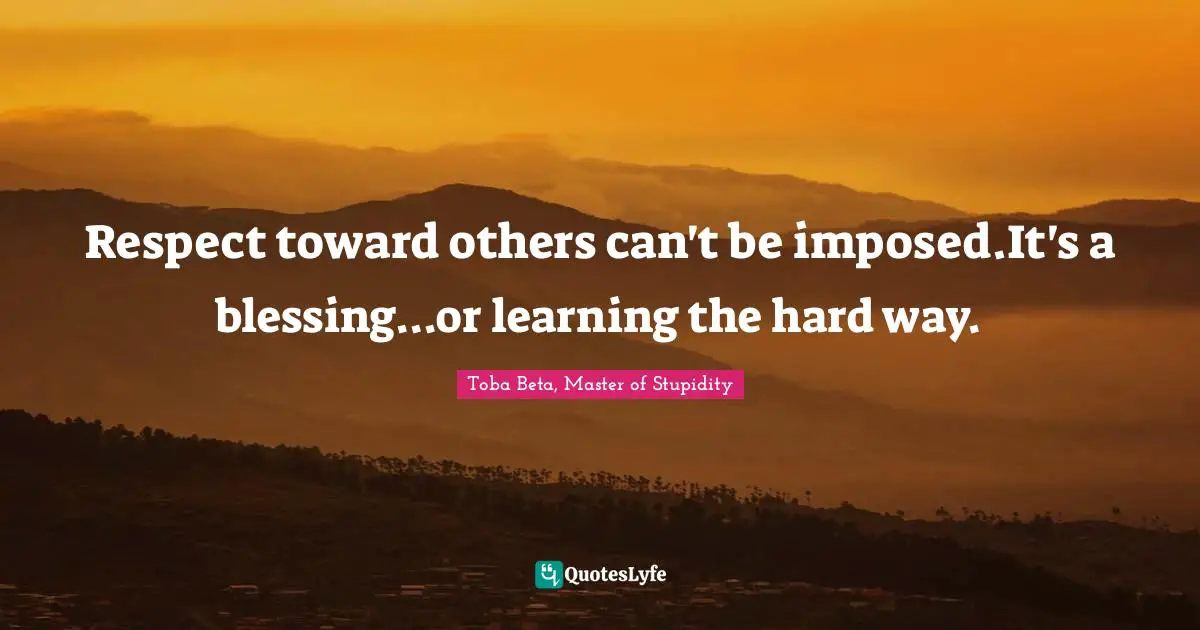 Respect toward others can't be imposed.It's a blessing...or learning the hard way.