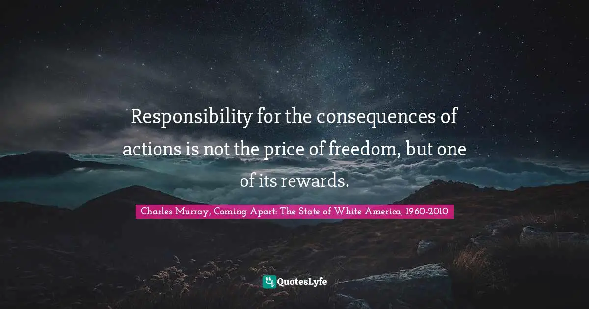 Responsibility for the consequences of actions is not the price of freedom, but one of its rewards.
