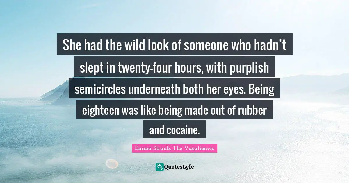 She had the wild look of someone who hadn’t slept in twenty-four hours, with purplish semicircles underneath both her eyes. Being eighteen was like being made out of rubber and cocaine.