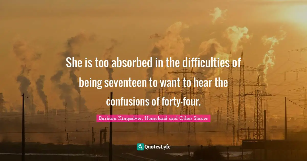 She is too absorbed in the difficulties of being seventeen to want to hear the confusions of forty-four.