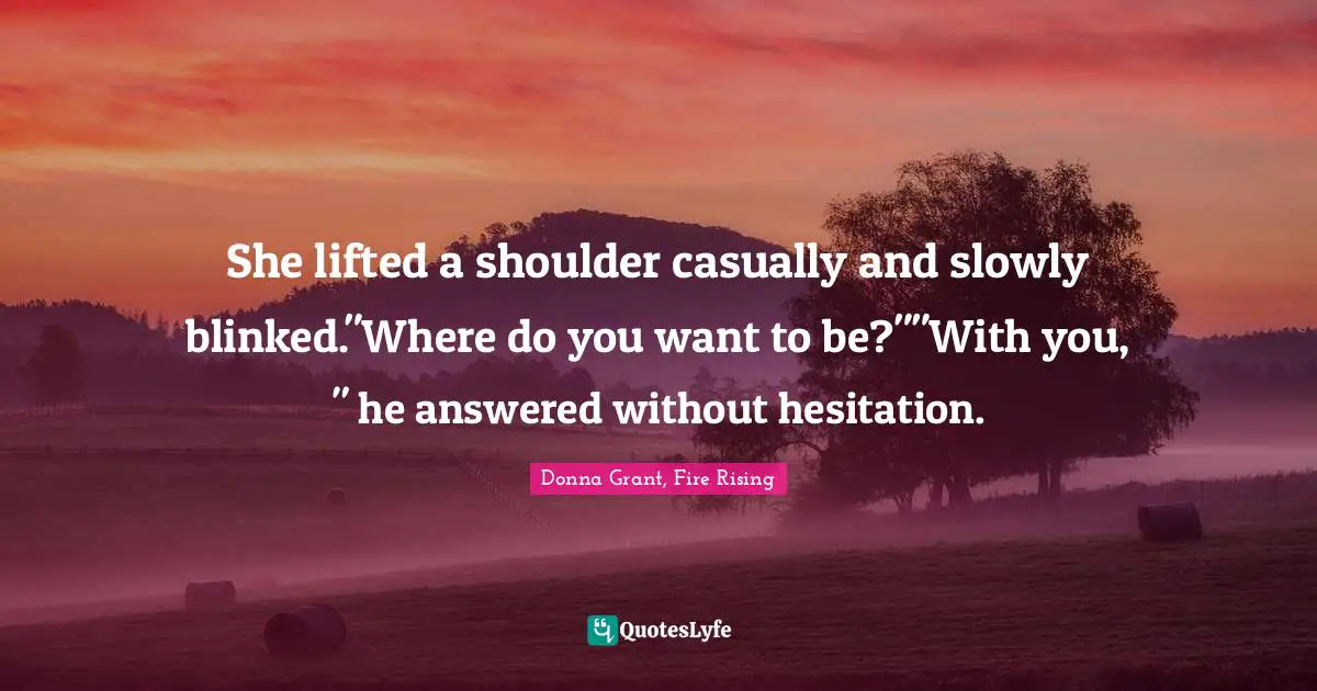 She lifted a shoulder casually and slowly blinked."Where do you want to be?""With you, " he answered without hesitation.