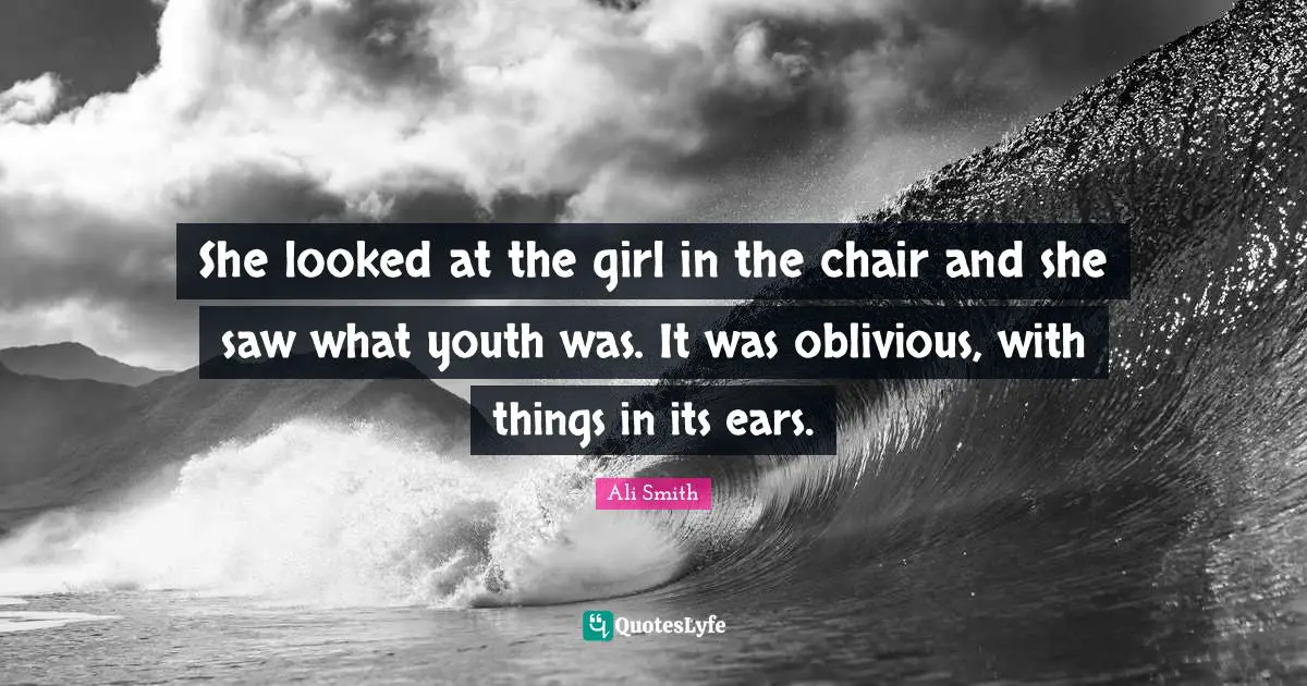 Ali Smith Quotes: "She looked at the girl in the chair and she saw what youth was. It was oblivious, with things in its ears."