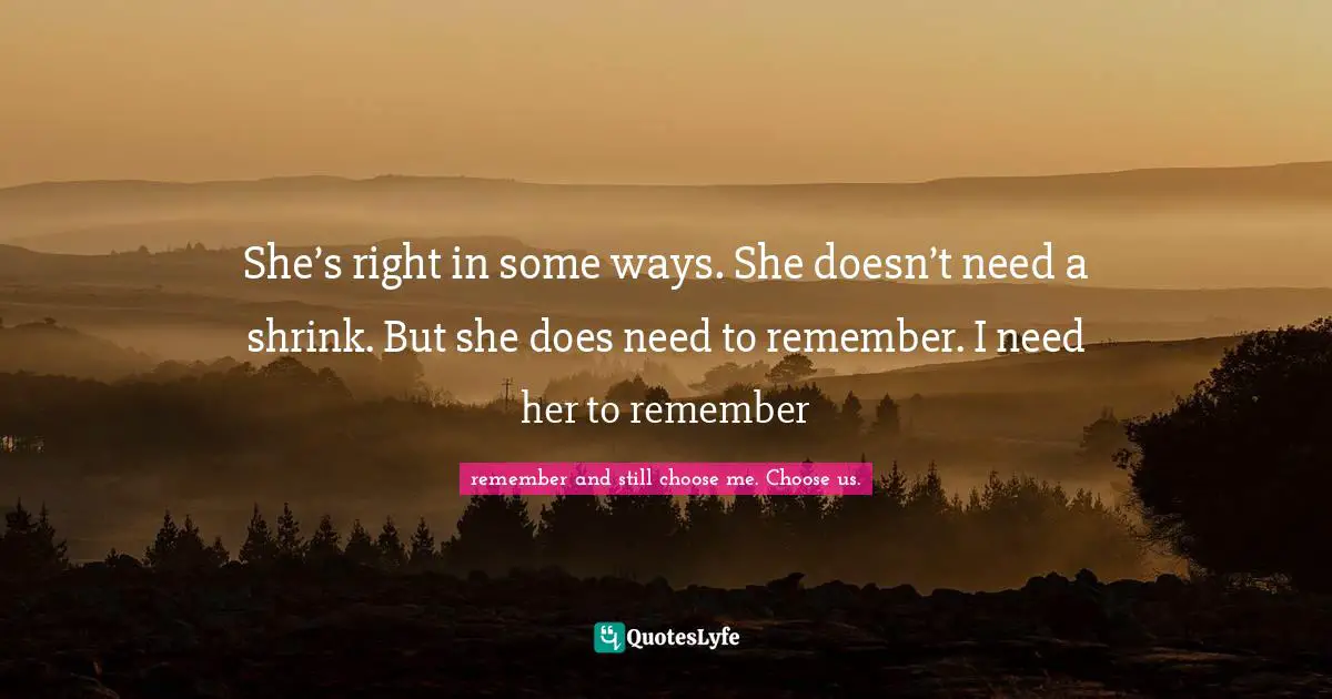 She’s right in some ways. She doesn’t need a shrink. But she does need to remember. I need her to remember