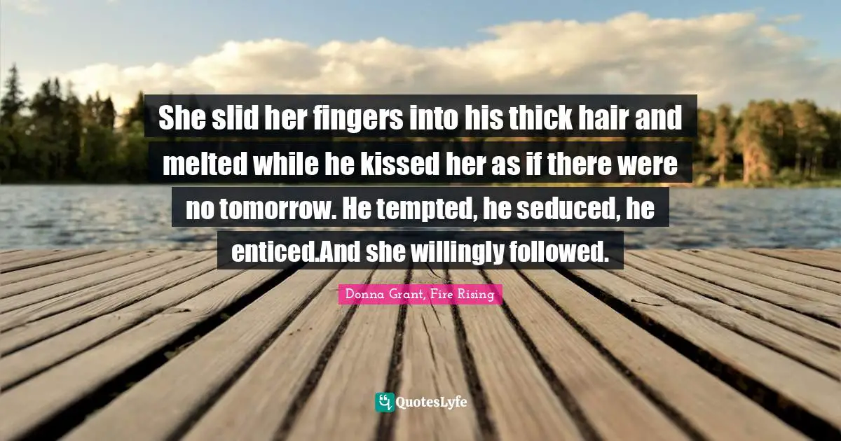 She slid her fingers into his thick hair and melted while he kissed her as if there were no tomorrow. He tempted, he seduced, he enticed.And she willingly followed.