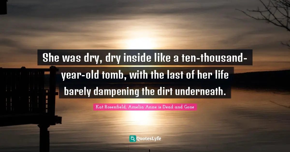 She was dry, dry inside like a ten-thousand-year-old tomb, with the last of her life barely dampening the dirt underneath.