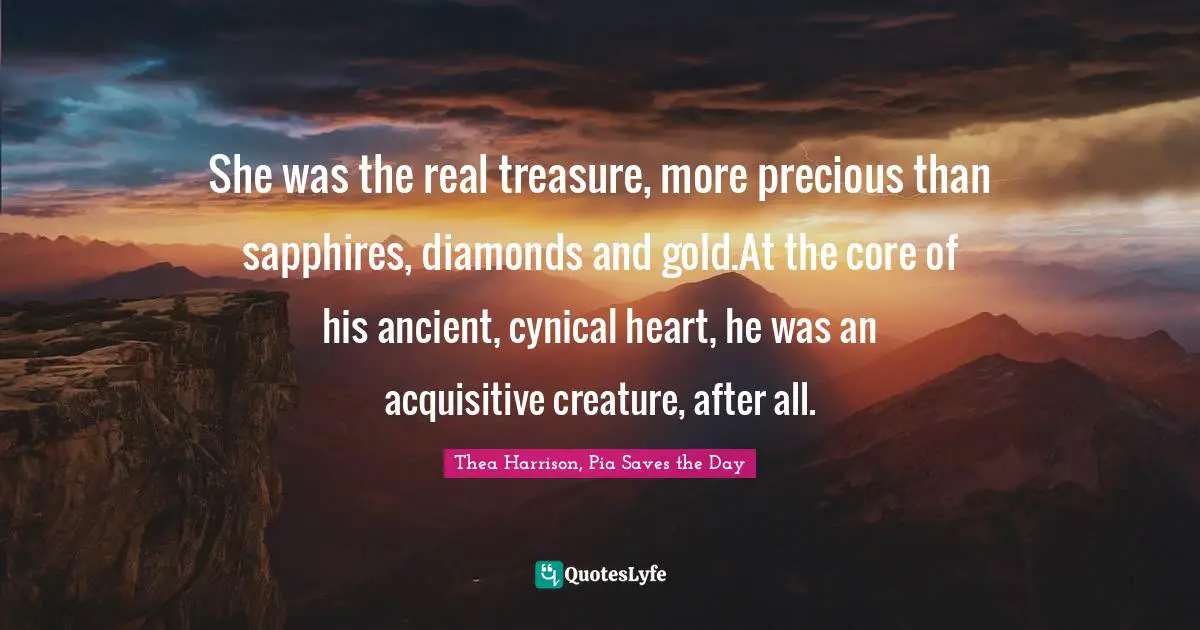 She was the real treasure, more precious than sapphires, diamonds and gold.At the core of his ancient, cynical heart, he was an acquisitive creature, after all.