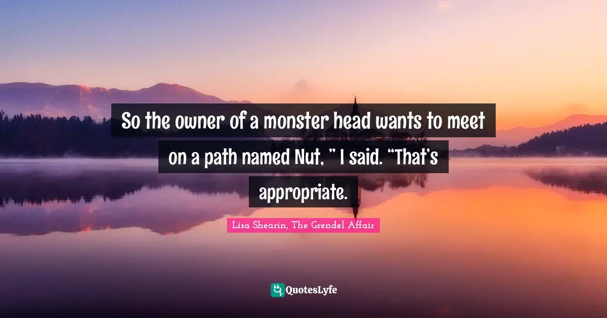 So the owner of a monster head wants to meet on a path named Nut, ” I said. “That’s appropriate.