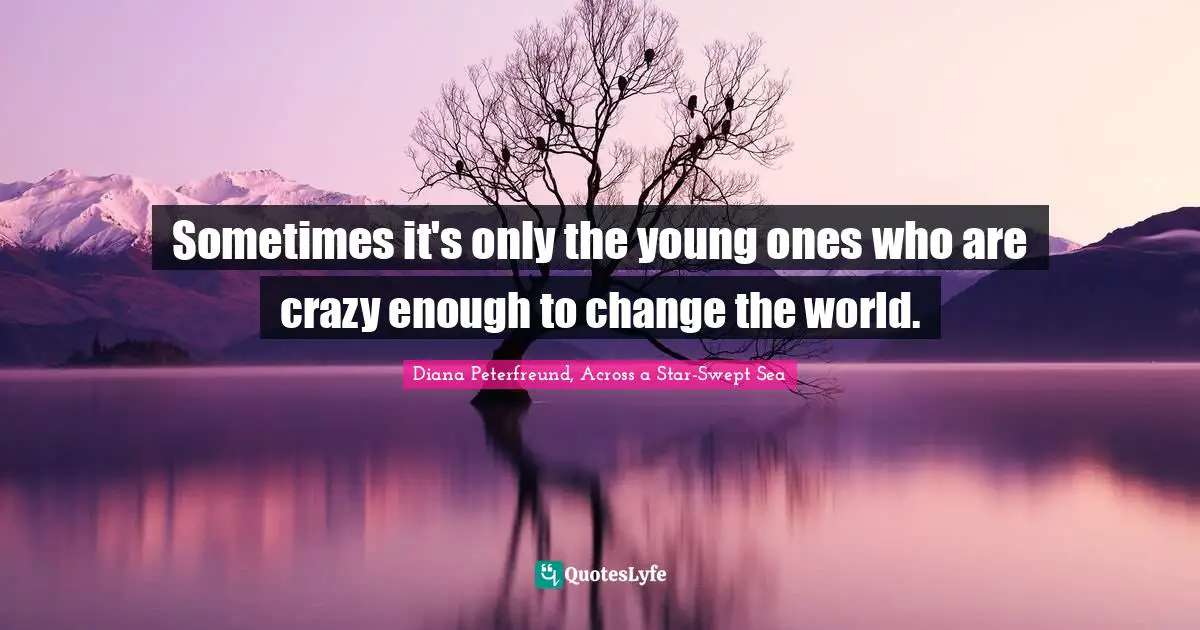 Sometimes it's only the young ones who are crazy enough to change the world.