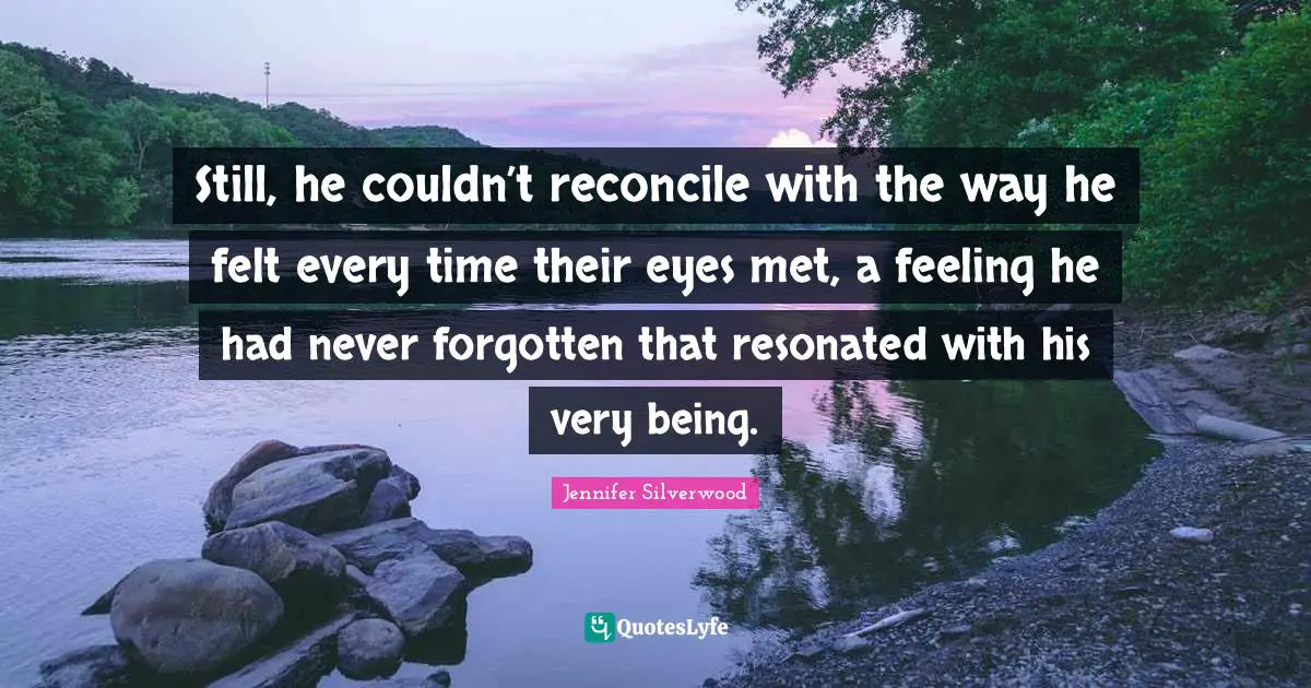 Jennifer Silverwood Quotes: Still, he couldn’t reconcile with the way he felt every time their eyes met, a feeling he had never forgotten that resonated with his very being.