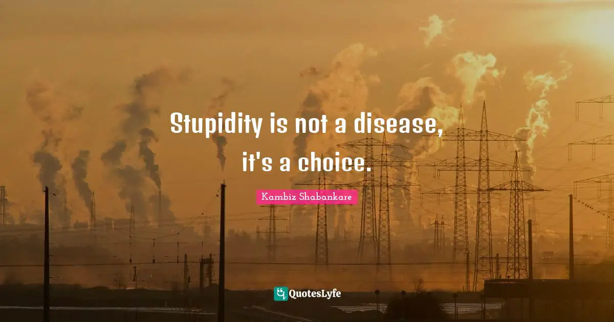 Stupidity is not a disease, it's a choice.