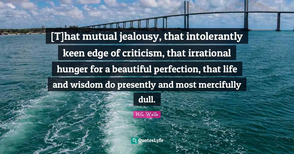 [T]hat mutual jealousy, that intolerantly keen edge of criticism, that irrational hunger for a beautiful perfection, that life and wisdom do presently and most mercifully dull.