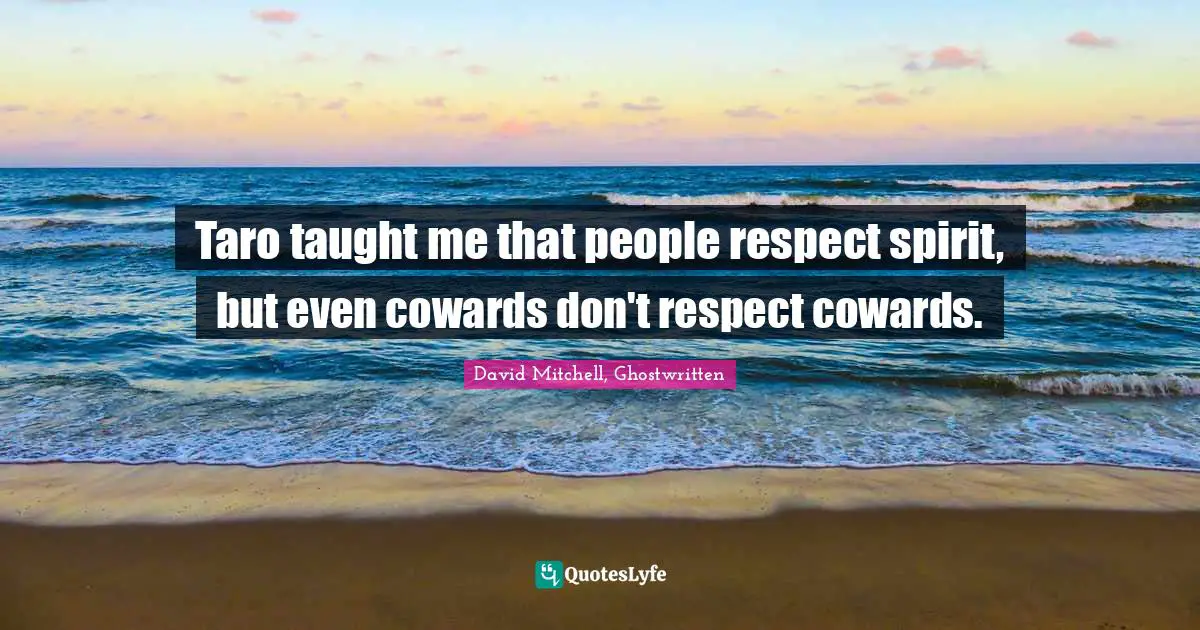 Taro taught me that people respect spirit, but even cowards don't respect cowards.
