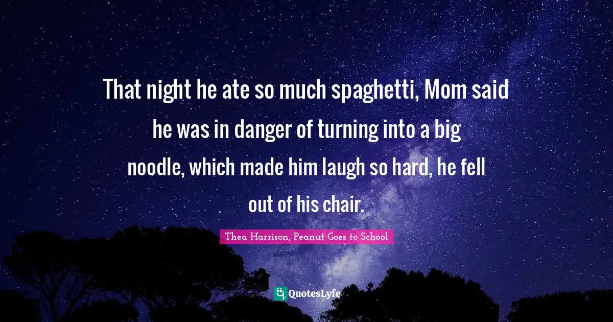 That night he ate so much spaghetti, Mom said he was in danger of turning into a big noodle, which made him laugh so hard, he fell out of his chair.