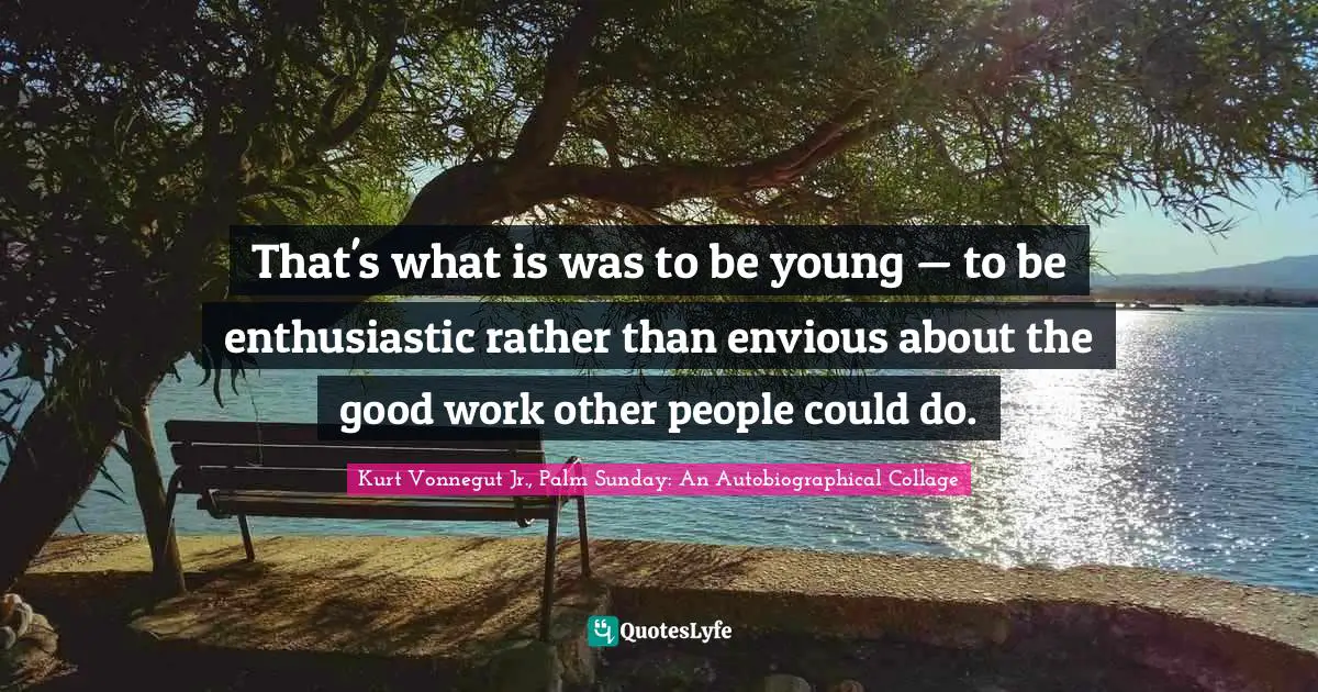 That's what is was to be young — to be enthusiastic rather than envious about the good work other people could do.