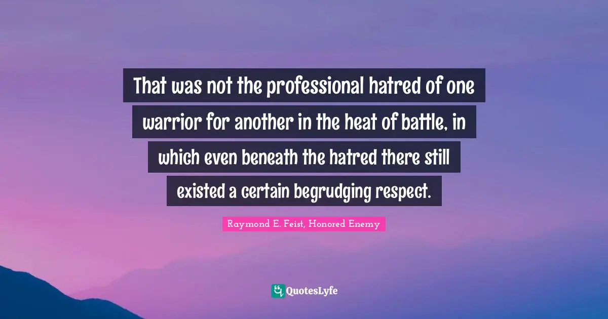 Raymond E. Feist Quotes: "That was not the professional hatred of one warrior for another in the heat of battle, in which even beneath the hatred there still existed a certain begrudging respect."