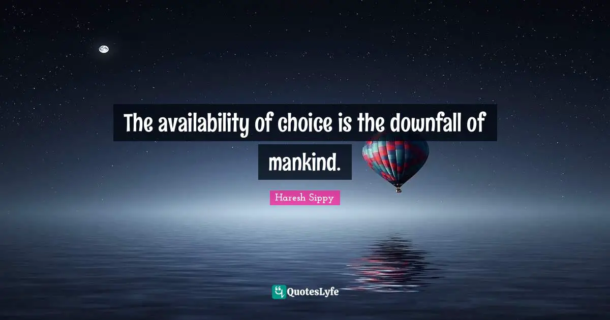The availability of choice is the downfall of mankind.