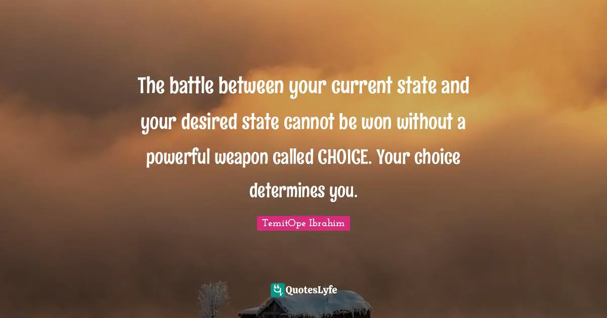 If You Want To Quotes: "The battle between your current state and your desired state cannot be won without a powerful weapon called CHOICE. Your choice determines you."