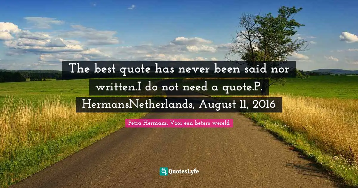 The best quote has never been said nor written.I do not need a quote.P. HermansNetherlands, August 11, 2016